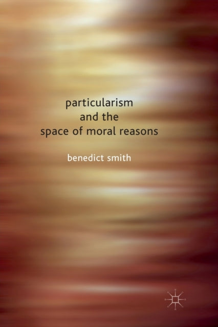 Book cover of: Particularism and the Space of Moral Reasons. By: Benedict Smith