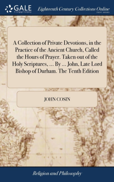 Book cover of: Collection of Private Devotions, in the Practice of the Ancient Church, Called the Hours of Prayer. Taken out of the Holy Scriptures, ... By ... John, Late Lord Bishop of Durham. The Tenth Edition