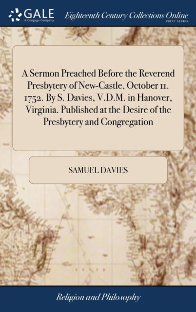 Book cover of: Sermon Preached Before the Reverend Presbytery of New-Castle, October 11. 1752. By S. Davies, V.D.M. in Hanover, Virginia. Published at the Desire of the Presbytery and Congregation. By: Samuel Davies