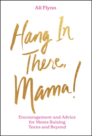 Hang in There, Mama!, Encouragement and Advice for Moms Raising Teens and Beyond
