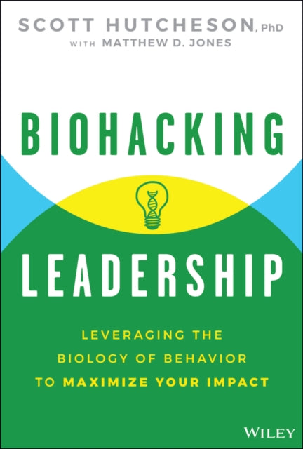 Biohacking Leadership, Leveraging the Biology of Behavior to Maximize Your Impact 9781394351510 Scott Hutcheson