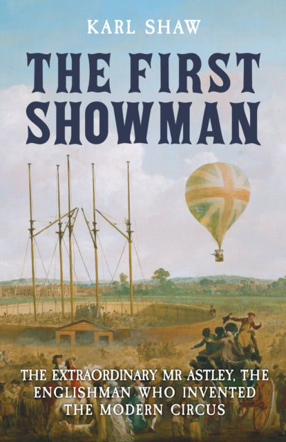 First Showman, The Extraordinary Mr Astley, The Englishman Who Invented the Modern Circus 9781398119529 Karl Shaw