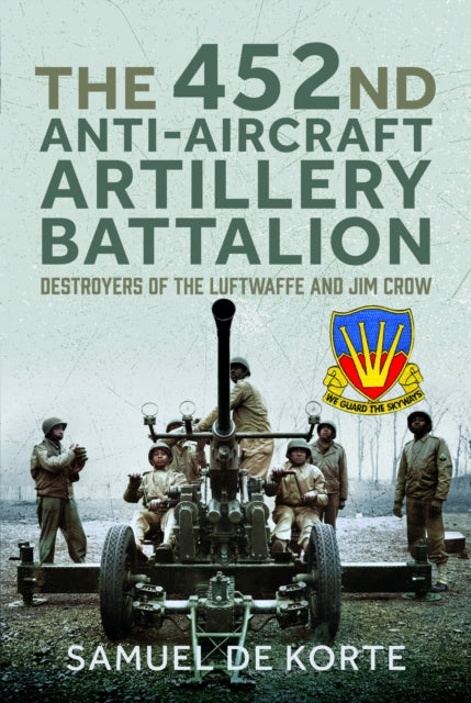 452nd Anti-Aircraft Artillery Battalion, Destroyers of the Luftwaffe and Jim Crow 9781399032100 Samuel de Korte