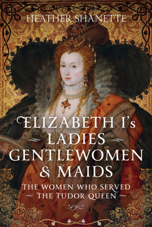 Elizabeth I's Ladies, Gentlewomen and Maids, The Women who Served the Tudor Queen