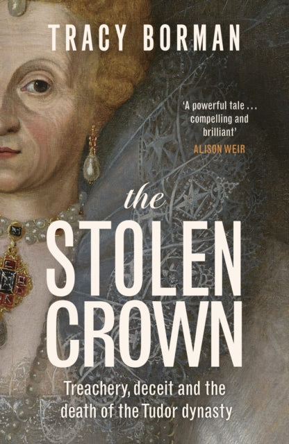 Stolen Crown, Treachery, Deceit and the Death of the Tudor Dynasty 9781399732888 BORMAN, TRACY