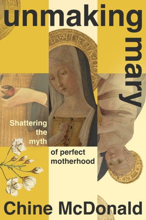 Unmaking Mary, Shattering the Myth of Perfect Motherhood