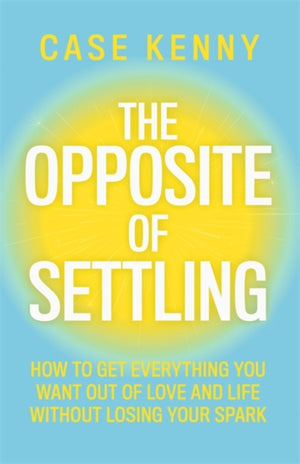 Opposite of Settling, How to Get Everything You Want Out of Love and Life Without Losing Your Spark