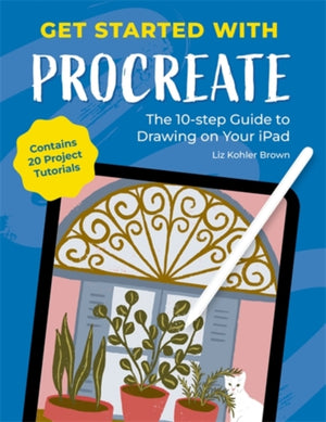 Get Started with Procreate, The 10-Step Guide to Drawing on Your iPad: Contains 20 Project Tutorials