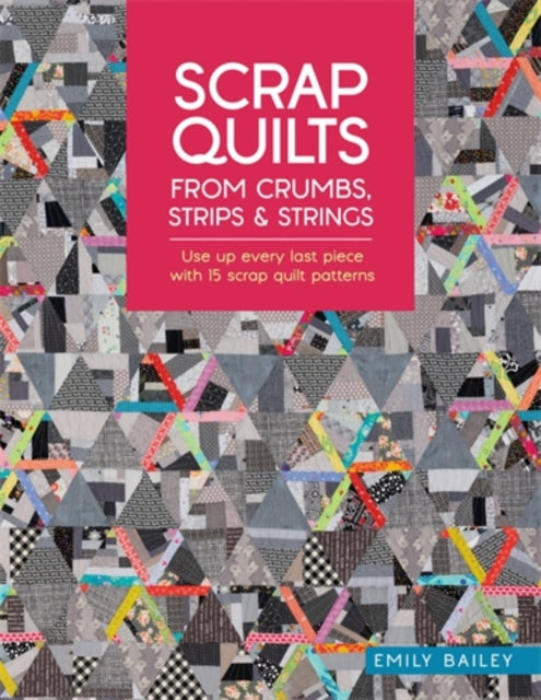 Scrap Quilts from Crumbs, Strips and Strings, Use Up Every Last Piece with 15 Scrap Quilt Patterns 9781446315262 Emily Bailey