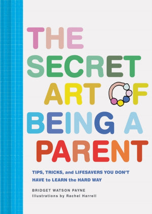 Secret Art of Being a Parent, Tips, tricks, and lifesavers you don't have to learn the hard way