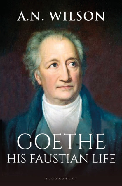 Goethe, His Faustian Life - The Extraordinary Story of Modern Germany, a Troubled Genius and the Poem that Made Our World 9781472994868 A. N. Wilson