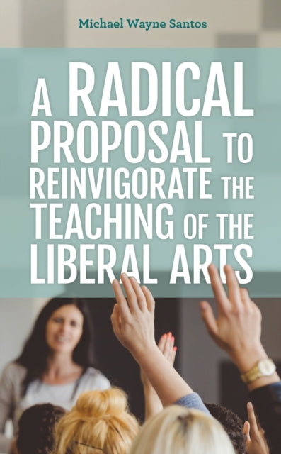 Book cover of: Radical Proposal to Reinvigorate the Teaching of the Liberal Arts. By: Michael Wayn SANTOS