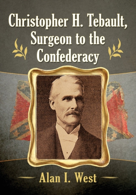 Book cover of: Christopher H. Tebault, Surgeon to the Confederacy. By: Alan I. West