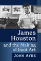 Book cover of: James Houston and the Making of Inuit Art. By: John Ayre