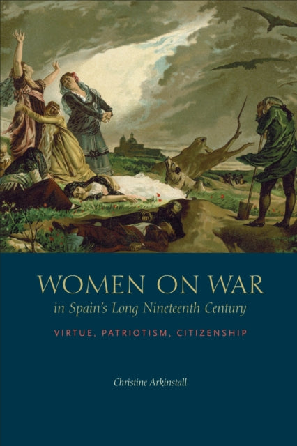 Book cover of: Women on War in Spain's Long Nineteenth Century. By: Christine Arkinstall
