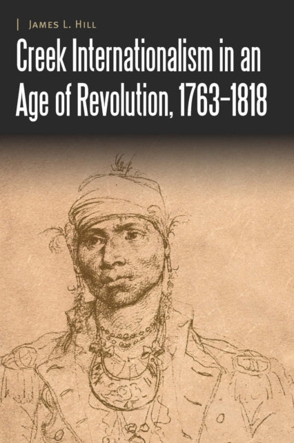 Book cover of: Creek Internationalism in an Age of Revolution, 1763–1818. By: James L. Hill