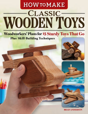 How to Make Classic Wooden Toys, Woodworkers Plans for 15 Sturdy Toys that Go, Plus Skill-Building Techniques
