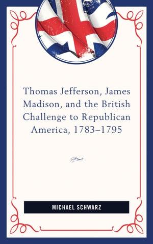 Thomas Jefferson, James Madison, and the British Challenge to Republican America, 1783–95