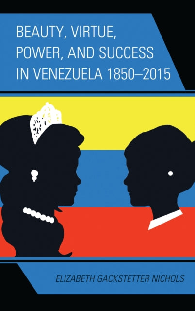 Book cover of: Beauty, Virtue, Power, and Success in Venezuela 1850–2015. By: Gackstetter Nichols