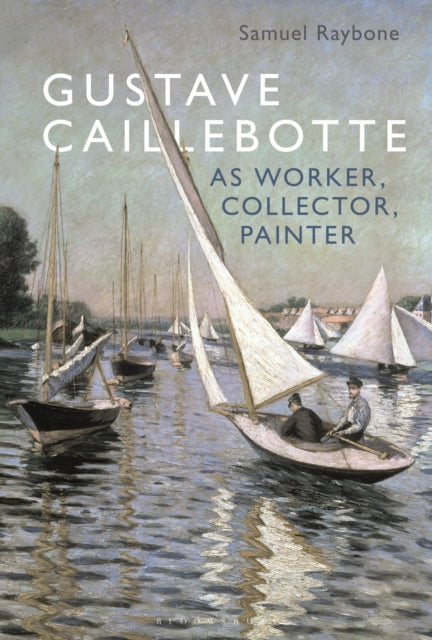 Book cover of: Gustave Caillebotte as Worker, Collector, Painter. By: Samuel Raybone