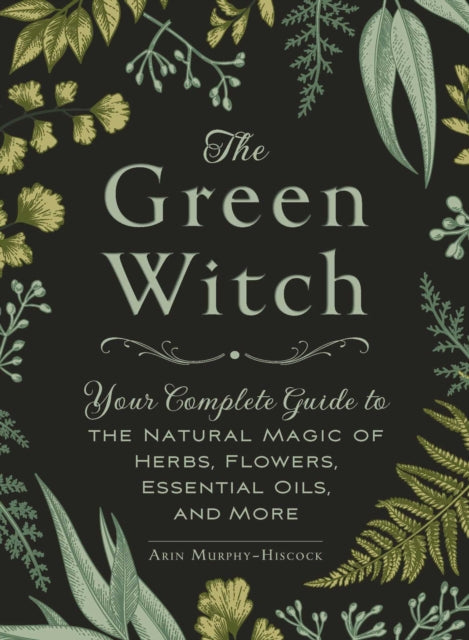 Green Witch, Your Complete Guide to the Natural Magic of Herbs, Flowers, Essential Oils, and More 9781507204719 Arin Murphy-Hiscock