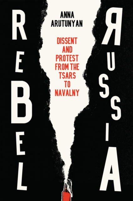 Rebel Russia, Dissent and Protest from the Tsars to Navalny 9781509552290 Anna Arutunyan