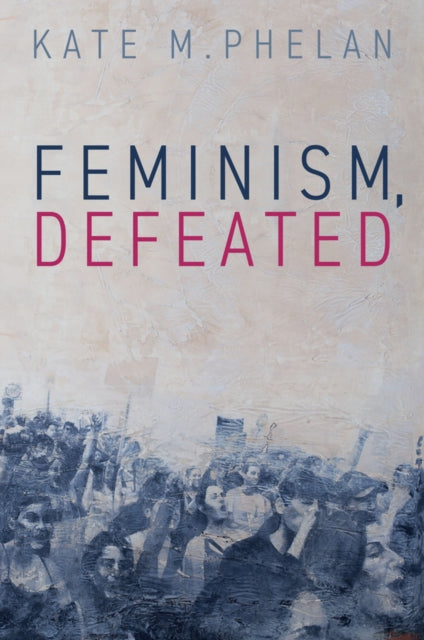 Book cover of: Feminism, Defeated. By: Kate M. Phelan