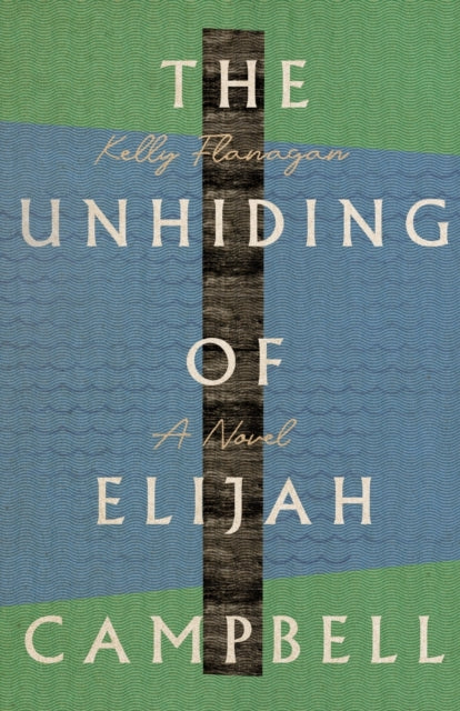 Book cover of: Unhiding of Elijah Campbell – A Novel. By: Kelly Flanagan