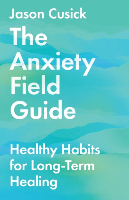 Book cover of: Anxiety Field Guide – Healthy Habits for Long–Term Healing. By: Jason Cusick