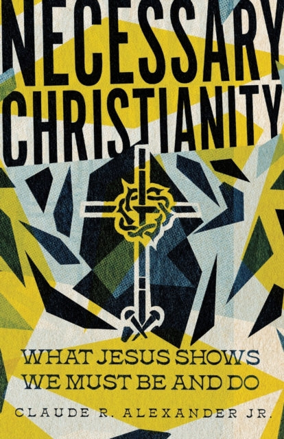 Book cover of: Necessary Christianity – What Jesus Shows We Must Be and Do. By: Claude R. Alexander Jr.
