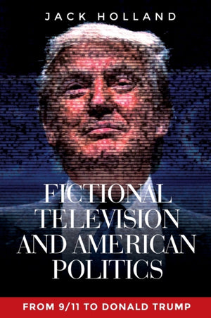Fictional Television and American Politics, From 9/11 to Donald Trump