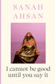 Book cover of: I cannot be good until you say it. By: Sanah Ahsan