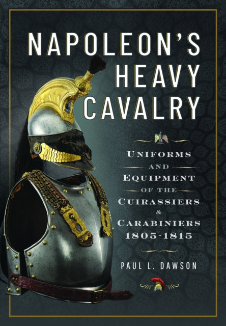 Napoleon’s Heavy Cavalry, Uniforms and Equipment of the Cuirassiers and Carabiniers, 1805-1815