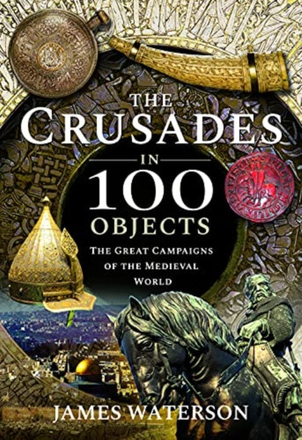 Book cover of: Crusades in 100 Objects. By: James Waterson