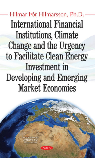 Book cover of: International Financial Institutions, Climate Change & the Urgency to Facilitate Clean Energy Investment in Developing & Emerging Market Economies. By: Hilmar þór Hilmarsson