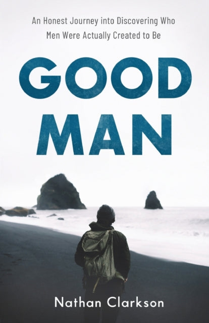 Book cover of: Good Man – An Honest Journey into Discovering Who Men Were Actually Created to Be. By: Nathan Clarkson