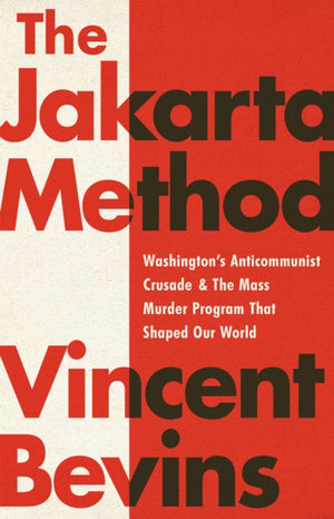 The Jakarta Method, Washington's Anticommunist Crusade and the Mass Murder Program that Shaped Our World