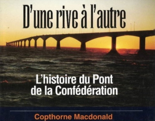 Book cover of: D'une Rive A L'autre: L'histoire Du Pont De La Confederation. By: Copthorne Macdonald