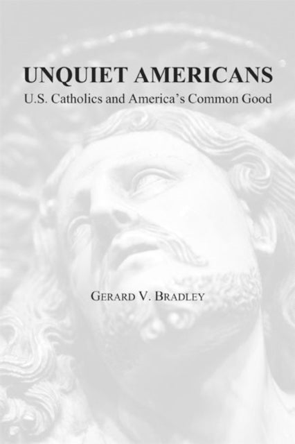 Book cover of: Unquiet Americans – U.S. Catholics, Moral Truth, and the Preservation of Civil Liberties. By: Gerard V. Bradley