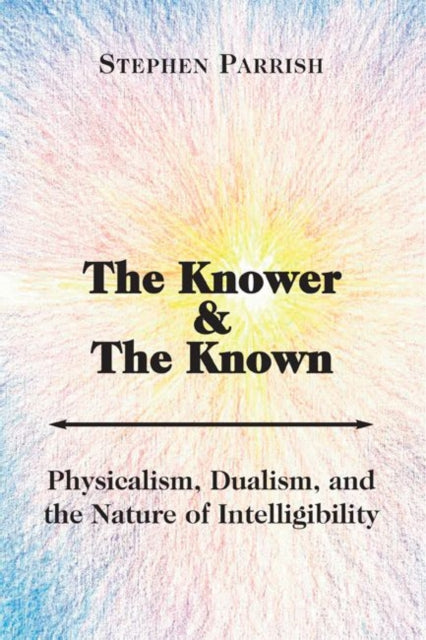 Book cover of: Knower and the Known – Physicalism, Dualism, and the Nature of Intelligibility. By: Stephen E. Parrish