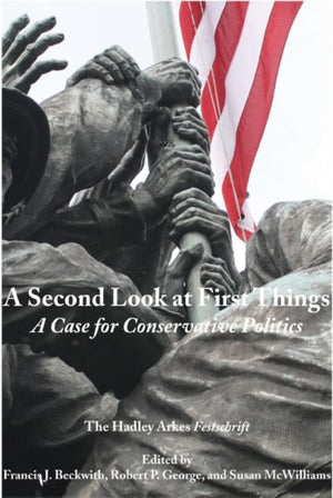 Second Look at First Things – A Case for Conservative Politics: The Hadley Arkes Festschrift