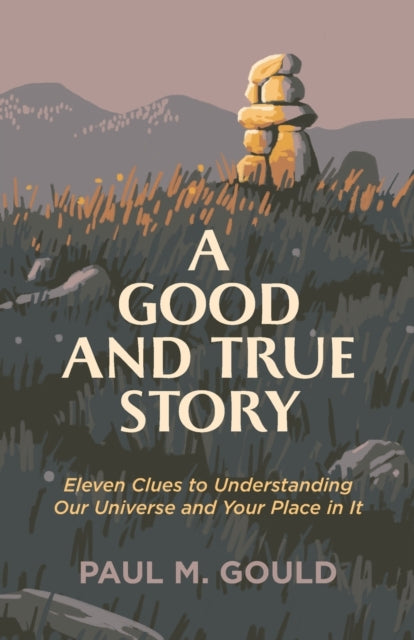 Book cover of: Good and True Story – Eleven Clues to Understanding Our Universe and Your Place in It. By: Paul M. Gould