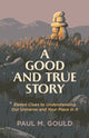 Book cover of: Good and True Story – Eleven Clues to Understanding Our Universe and Your Place in It. By: Paul M. Gould
