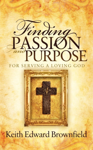 Book cover of: Finding PASSION And PURPOSE For Serving a Loving God. By: Keith Edward Brownfield