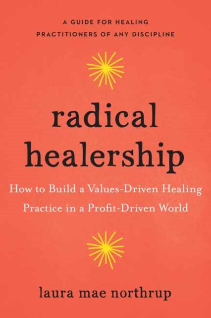Radical Healership, How to Build a Values-Driven Healing Practice in a Profit-Driven World 9781623175993 Laura Mae Northrup