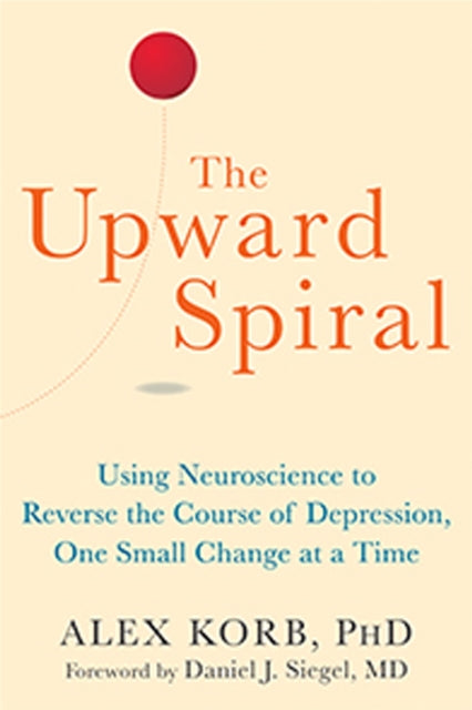 Upward Spiral, Using Neuroscience to Reverse the Course of Depression, One Small Change at a Time 9781626251205 Alex Korb PhD