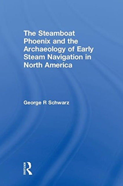 Book cover of: Steamboat Phoenix and the Archaeology of Early Steam Navigation in North America. By: George R. Schwarz