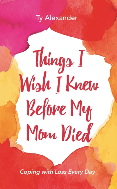 Book cover of: Things I Wish I Knew Before My Mom Died. By: Ty Alexander