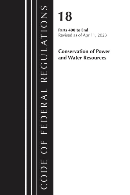 Book cover of: Code of Federal Regulations, Title 18 Conservation of Power and Water Resources 400-END, 2023. By: Office Of The Federal Register (U.S.)