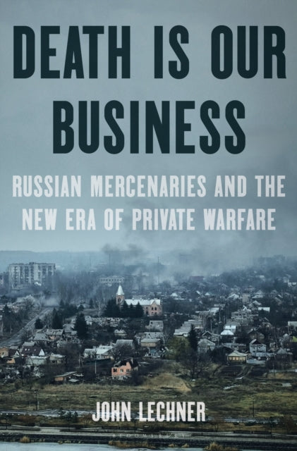 Death Is Our Business, Russian Mercenaries and the New Era of Private Warfare